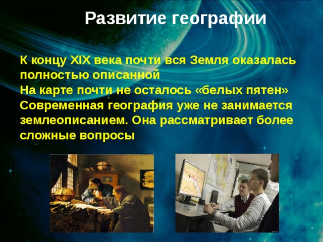 Развитие географии К концу XIX века почти вся Земля оказалась полностью описанной На карте почти не осталось «белых пятен» Современная география уже не занимается землеописанием. Она рассматривает более сложные вопросы 