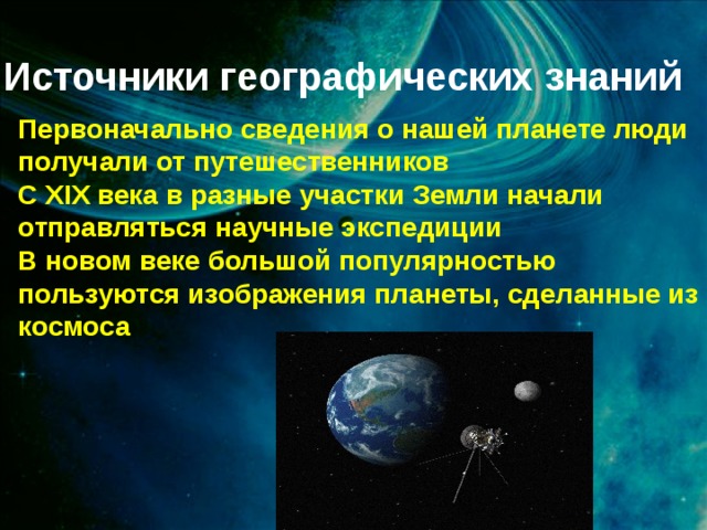 Источники географических знаний Первоначально сведения о нашей планете люди получали от путешественников С XIX века в разные участки Земли начали отправляться научные экспедиции В новом веке большой популярностью пользуются изображения планеты, сделанные из космоса 