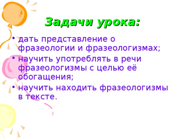 Задачи урока: дать представление о фразеологии и фразеологизмах; научить употреблять в речи фразеологизмы с целью её обогащения; научить находить фразеологизмы в тексте.  