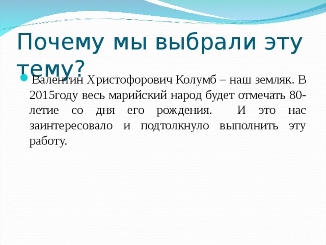 Почему мы выбрали эту тему? Валентин Христофорович Колумб – наш земляк. В 2015году весь марийский народ будет отмечать 80-летие со дня его рождения. И это нас заинтересовало и подтолкнуло выполнить эту работу. 