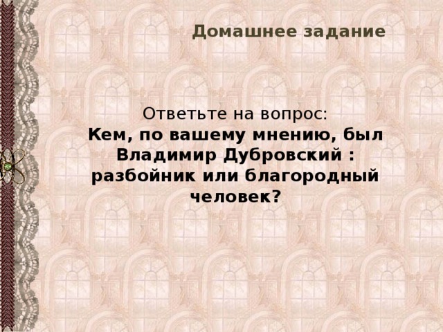  Домашнее задание Ответьте на вопрос: Кем, по вашему мнению, был Владимир Дубровский : разбойник или благородный человек? 