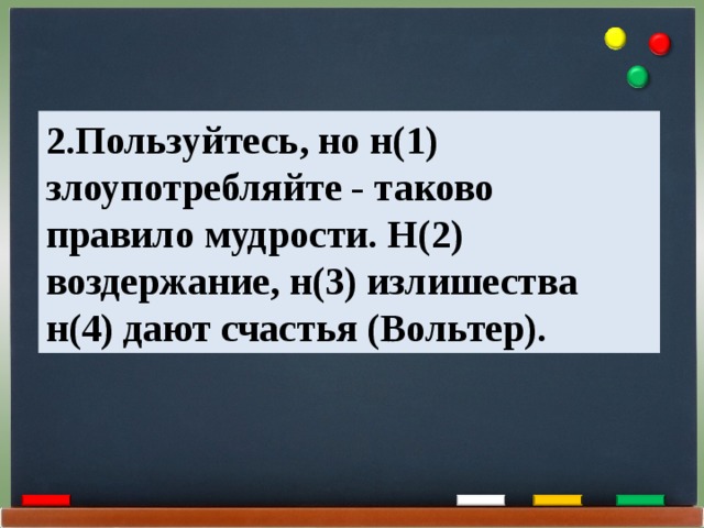 2.Пользуйтесь, но н(1) злоупотребляйте - таково правило мудрости. Н(2) воздержание, н(3) излишества н(4) дают счастья (Вольтер). 