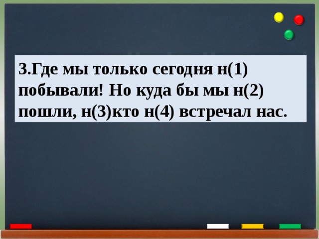 3.Где мы только сегодня н(1) побывали! Но куда бы мы н(2) пошли, н(3)кто н(4) встречал нас. 