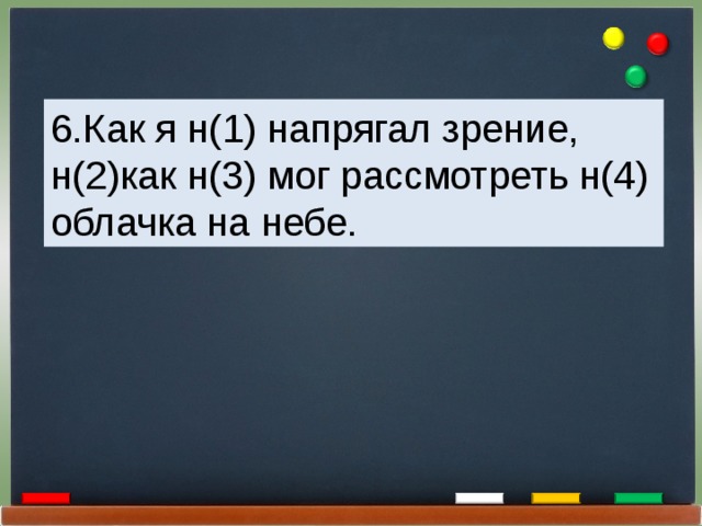 6.Как я н(1) напрягал зрение, н(2)как н(3) мог рассмотреть н(4) облачка на небе. 