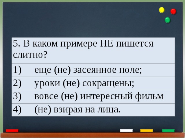 5. В каком примере НЕ пишется слитно? 1)     еще (не) засеянное поле; 2)     уроки (не) сокращены; 3)     вовсе (не) интересный фильм 4)     (не) взирая на лица. 