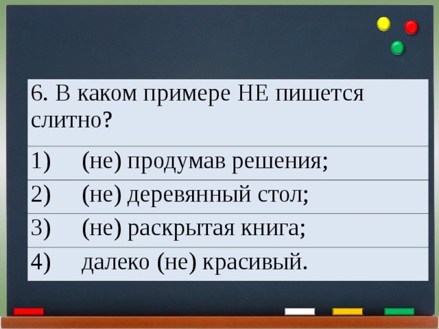 6. В каком примере НЕ пишется слитно? 1)     (не) продумав решения; 2)     (не) деревянный стол; 3)     (не) раскрытая книга; 4)     далеко (не) красивый. 