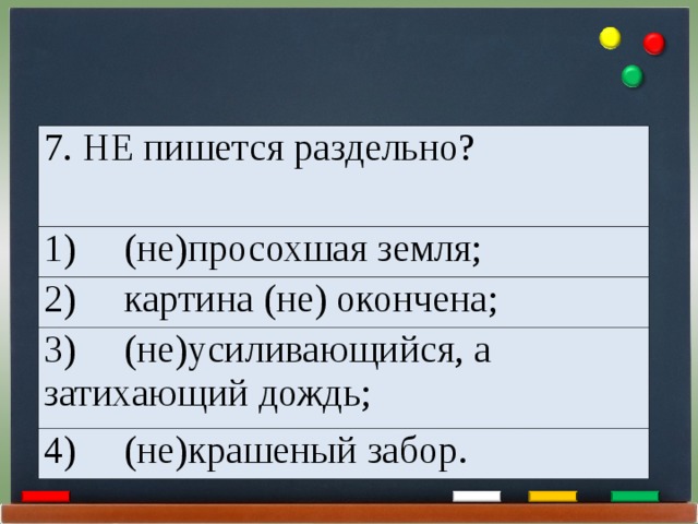 7. НЕ пишется раздельно? 1)     (не)просохшая земля; 2)     картина (не) окончена; 3)     (не)усиливающийся, а затихающий дождь; 4)     (не)крашеный забор. 