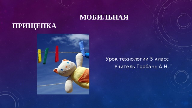  МОБИЛЬНАЯ ПРИЩЕПКА Урок технологии 5 класс Учитель Горбань А.Н. 