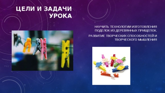 Цели и задачи урока Научить технологии изготовления поделок из деревянных прищепок. развитие творческих способностей и творческого мышления 