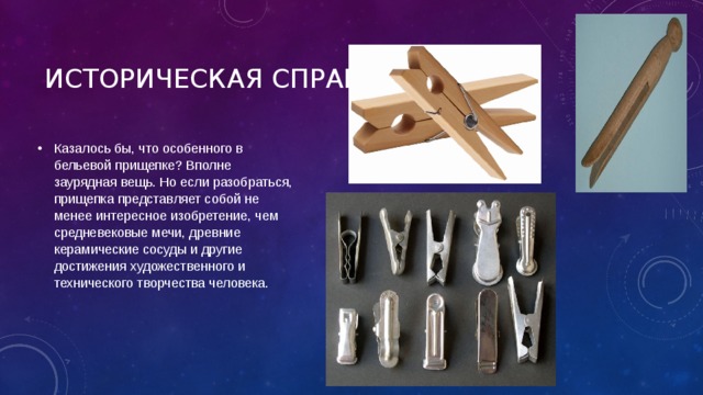 Историческая справка. Казалось бы, что особенного в бельевой прищепке? Вполне заурядная вещь. Но если разобраться, прищепка представляет собой не менее интересное изобретение, чем средневековые мечи, древние керамические сосуды и другие достижения художественного и технического творчества человека. 