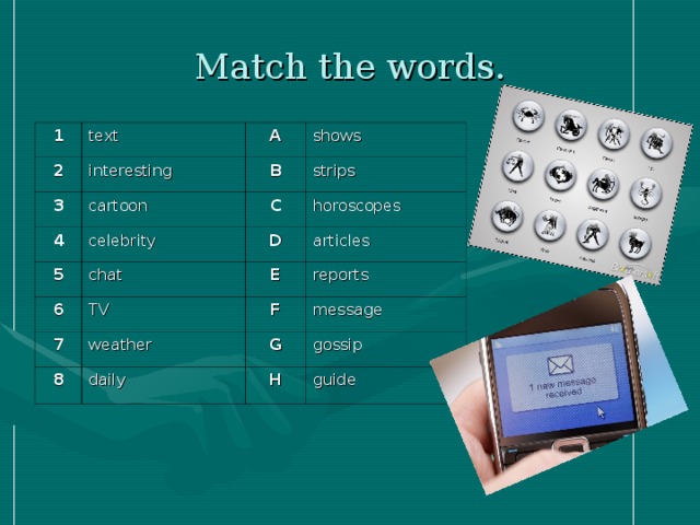 Match the words. 1 text 2 interesting 3 A B cartoon shows 4 strips celebrity C 5 6 chat D horoscopes articles TV E 7 F weather reports 8 message daily G gossip H guide 