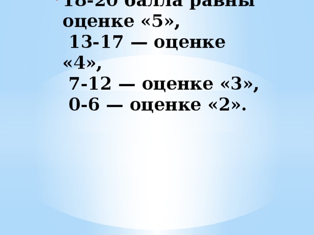 18-20 балла равны оценке «5»,  13-17 — оценке «4»,  7-12 — оценке «3»,  0-6 — оценке «2».    