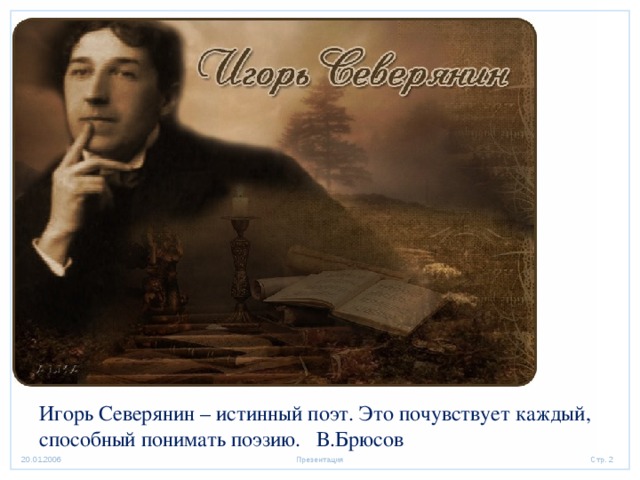 Игорь Северянин – истинный поэт. Это почувствует каждый, способный понимать поэзию. В.Брюсов 