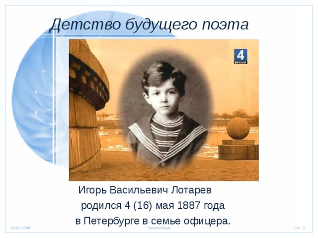  Детство будущего поэта  Игорь Васильевич Лотарев  родился 4 (16) мая 1887 года  в Петербурге в семье офицера. 