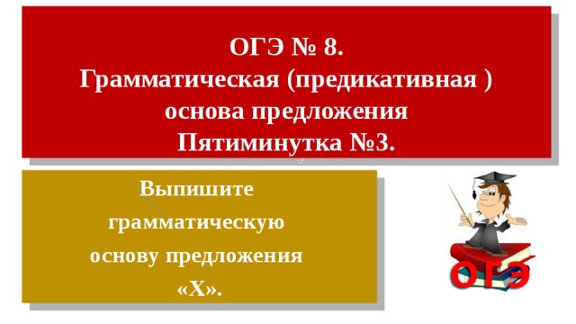 ОГЭ № 8.  Грамматическая (предикативная )  основа предложения  Пятиминутка №3. Выпишите грамматическую основу предложения «Х». 