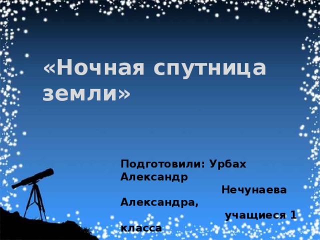 «Ночная спутница земли» Подготовили: Урбах Александр  Нечунаева Александра,  учащиеся 1 класса 