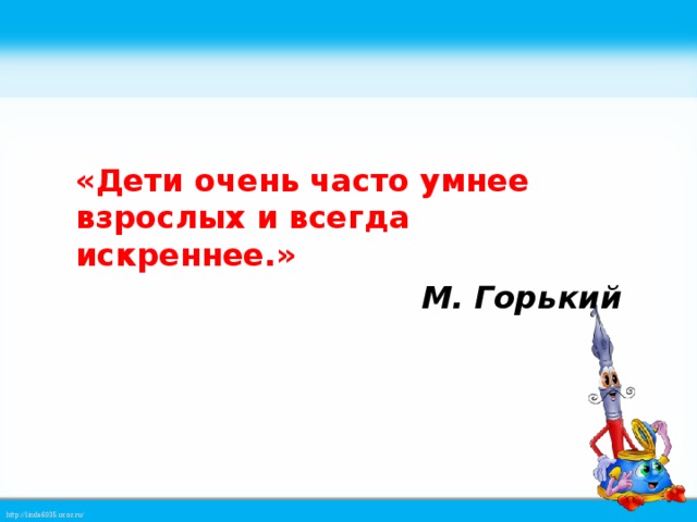 «Дети очень часто умнее взрослых и всегда искреннее.» М. Горький