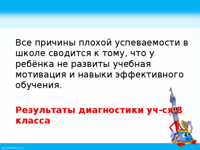 Все причины плохой успеваемости в школе сводится к тому, что у ребёнка не развиты учебная мотивация и навыки эффективного обучения. Результаты диагностики уч-ся 8 класса