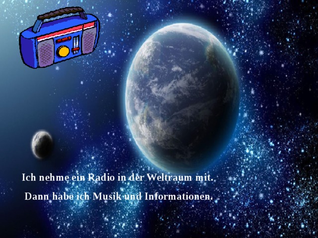 Ich nehme ein Radio in der Weltraum  mit. Dann habe ich Musik und Informationen. 
