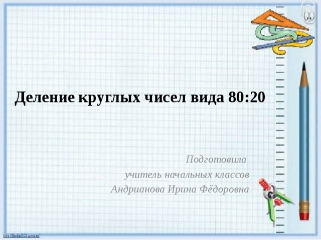 Деление круглых чисел вида 80:20 Подготовила учитель начальных классов Андрианова Ирина Фёдоровна