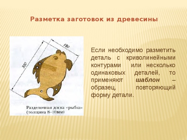 Разметка заготовок из древесины Если необходимо разметить деталь с криволинейными контурами или несколько одинаковых деталей, то применяют шаблон – образец, повторяющий форму детали. 