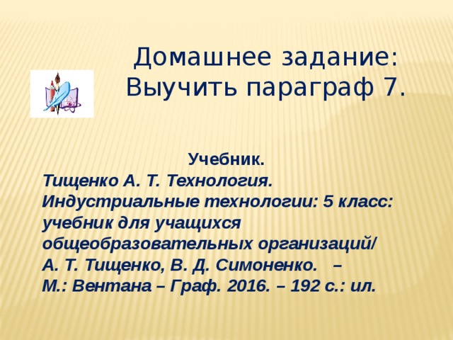 Домашнее задание: Выучить параграф 7. Учебник. Тищенко А. Т. Технология. Индустриальные технологии: 5 класс: учебник для учащихся общеобразовательных организаций/ А. Т. Тищенко, В. Д. Симоненко. – М.: Вентана – Граф. 2016. – 192 с.: ил. 