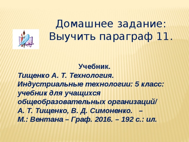 Домашнее задание: Выучить параграф 11. Учебник. Тищенко А. Т. Технология. Индустриальные технологии: 5 класс: учебник для учащихся общеобразовательных организаций/ А. Т. Тищенко, В. Д. Симоненко. – М.: Вентана – Граф. 2016. – 192 с.: ил. 