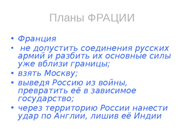 Планы ФРАЦИИ Франция  не допустить соединения русских армий и разбить их основные силы уже вблизи границы; взять Москву; выведя Россию из войны, превратить её в зависимое государство; через территорию России нанести удар по Англии, лишив её Индии 