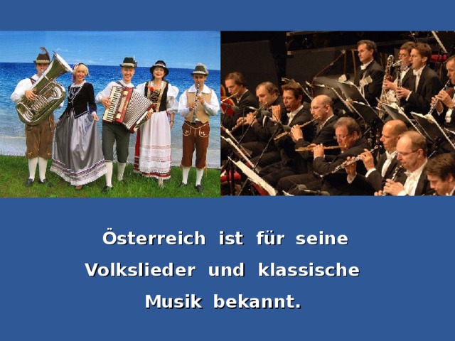Österreich ist für   seine   Volkslieder und klassische Musik   bekannt.
