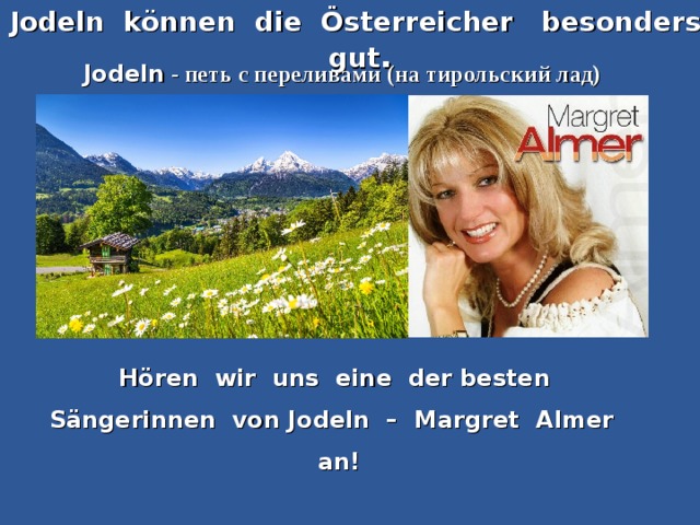 J odeln können die Österreicher besonders gut . Jodeln - петь с переливами (на тирольский лад) Hören wir uns eine der besten Sängerinnen von Jodeln – Margret Almer  an!