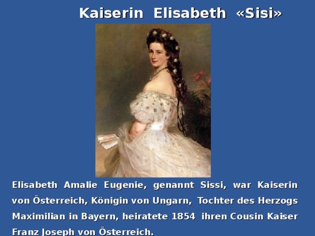 Kaiserin Elisabeth «Sisi» Elisabeth Amalie Eugenie, genannt Sissi, war Kaiserin von Österreich, Königin von Ungarn,  Tochter des Herzogs Maximilian in Bayern, heiratete 1854  ihren Cousin Kaiser Franz Joseph von Österreich.