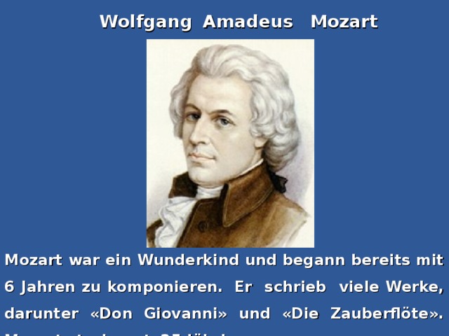 Wolfgang  Amadeus  Mozart Mozart war ein Wunderkind und begann bereits mit 6 Jahren zu komponieren.  Er schrieb viele Werke, darunter «Don Giovanni» und «Die Zauberflöte». Mozart starb erst  35-jährig.