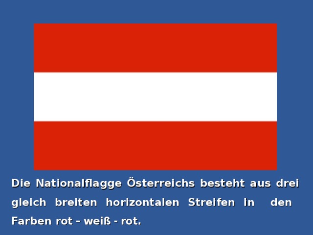 Die Nationalflagge Österreichs besteht aus drei gleich breiten horizontalen Streifen in  den  Farben r ot  –  w eiß  -  rot.