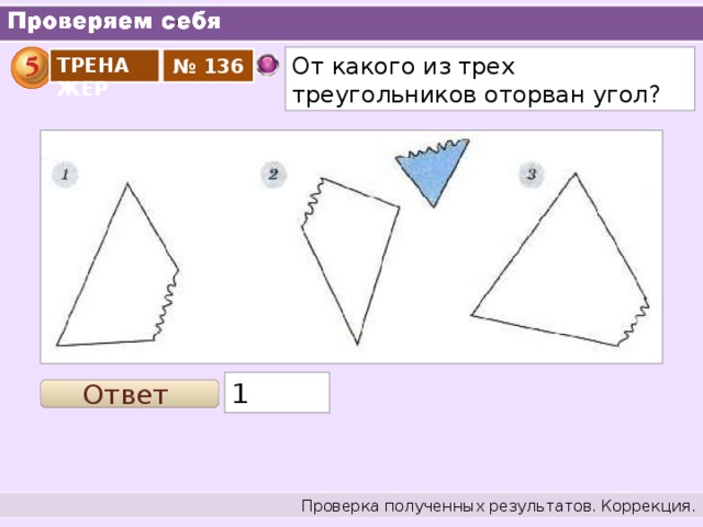 От какого из трех треугольников оторван угол? ТРЕНАЖЕР № 136 1 Ответ Проверка полученных результатов. Коррекция.