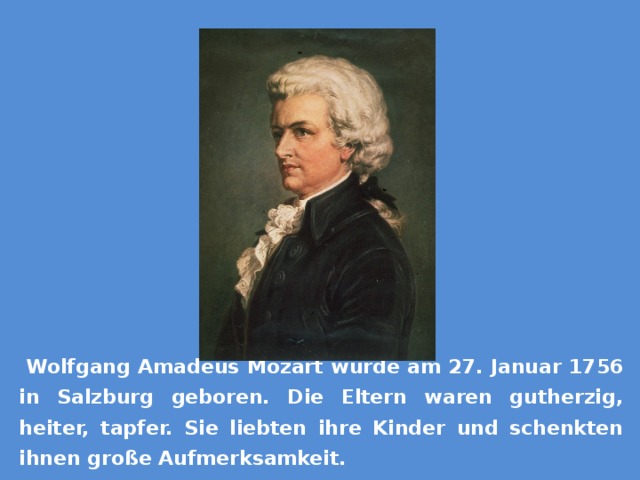 Wolfgang Amadeus Mozart wurde am 27. Januar 1756 in Salzburg geboren. Die Eltern waren gutherzig, heiter, tapfer. Sie liebten ihre Kinder und schenkten ihnen große Aufmerksamkeit.  