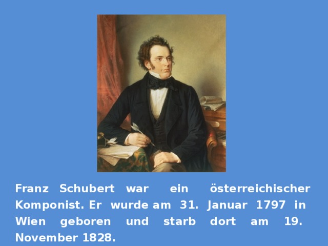 Franz Schubert war ein österreichischer Komponist. Er wurde am 31. Januar 1797 in Wien geboren und starb dort am 19. November 1828. 