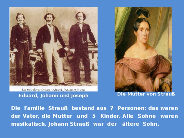 Die Mutter von Strauß Eduard, Johann und Joseph Die Familie Strauß bestand aus 7 Personen: das waren der Vater, die Mutter und 5 Kinder. Alle Söhne waren musikalisch. Johann Strauß war der ältere Sohn. 