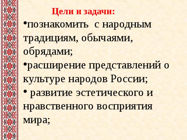  Цели и задачи: познакомить с народным традициям, обычаями, обрядами; расширение представлений о культуре народов России;  развитие эстетического и нравственного восприятия мира; 