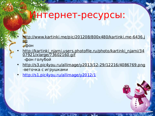 Интернет-ресурсы: http://www.kartinki.me/pic/201208/800x480/kartinki.me-6436.jpg -фон http://kartinki_njami.users.photofile.ru/photo/kartinki_njami/3407921/xlarge/73602160.gif -фон голубой http://s3.pic4you.ru/allimage/y2013/12-29/12216/4086769.png -веточка с игрушками http://s1.pic4you.ru/allimage/y2012/1 