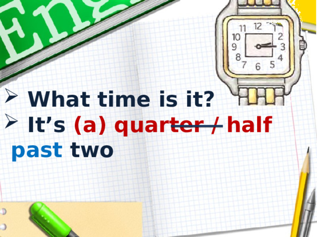  What time is it?  It’s (a)  quarter / half past two  