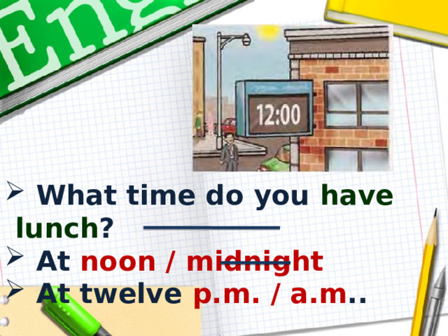  What time do you have lunch ?  At noon / midnight  At twelve p.m. / a.m .. 