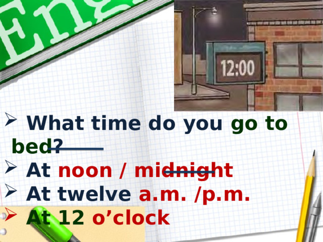  What time do you go to bed ?  At noon / midnight  At twelve a.m. /p.m.  At  12 o’clock  