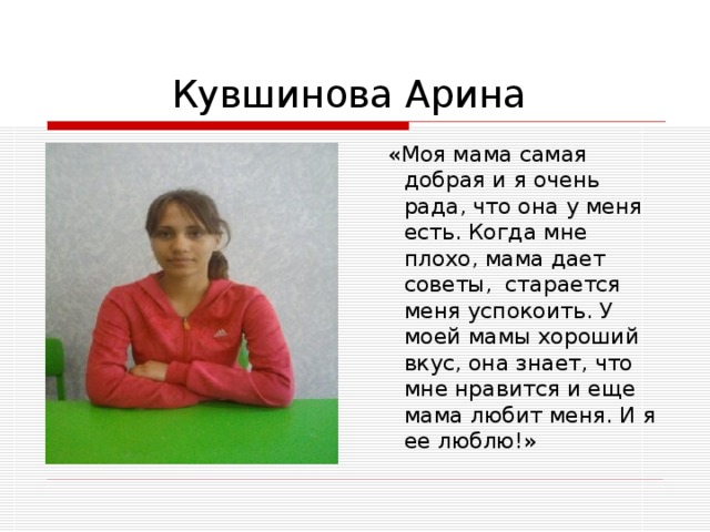  «Моя мама самая добрая и я очень рада, что она у меня есть. Когда мне плохо, мама дает советы, старается меня успокоить. У моей мамы хороший вкус, она знает, что мне нравится и еще мама любит меня. И я ее люблю!» 