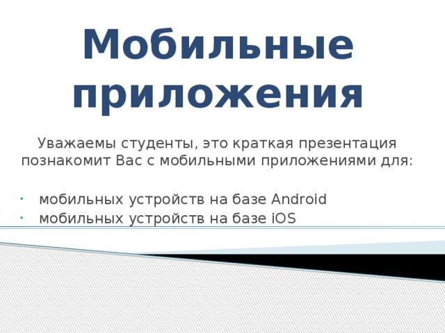 Мобильные приложения Уважаемы студенты, это краткая презентация познакомит Вас с мобильными приложениями для: мобильных устройств на базе Android мобильных устройств на базе iOS 