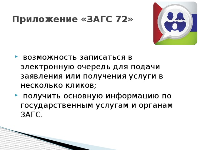 Приложение «ЗАГС 72»  возможность записаться в электронную очередь для подачи заявления или получения услуги в несколько кликов;  получить основную информацию по государственным услугам и органам ЗАГС. 
