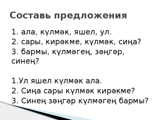 Составь предложения 1. ала, күлмәк, яшел, ул. 2. сары, кирәкме, күлмәк, сиңа? 3. бармы, күлмәгең, зәңгәр, синең? 1.Ул яшел күлмәк ала. 2. Сиңа сары күлмәк кирәкме? 3. Синең зәңгәр күлмәгең бармы? 