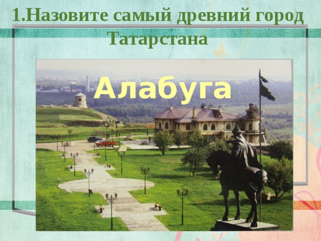 1.Назовите самый древний город Татарстана Алабуга  
