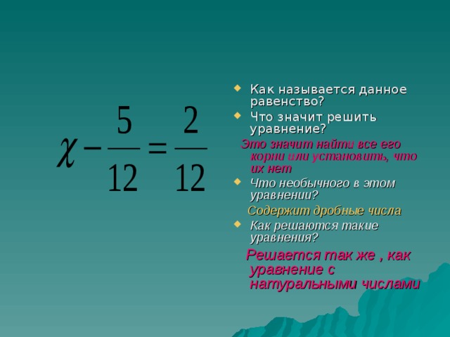 Как называется данное равенство? Что значит решить уравнение?  Это значит найти все его корни или установить, что их нет Что необычного в этом уравнении?  Содержит дробные числа Как решаются такие уравнения?  Решается так же , как уравнение с натуральными числами 