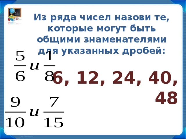 Из ряда чисел назови те, которые могут быть общими знаменателями для указанных дробей: 6, 12, 24, 40, 48  20, 30, 45, 50, 60