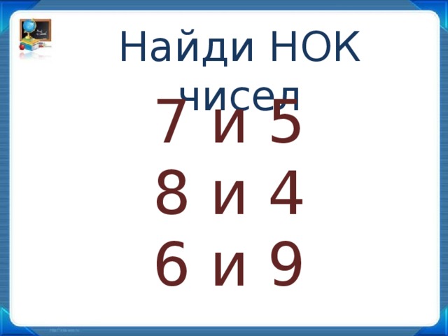 Найди НОК чисел 7 и 5 8 и 4 6 и 9